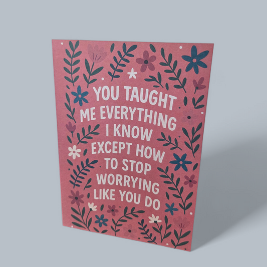 Greeting card reading ‘You taught me everything I know except how to stop worrying like you do’ with floral design.